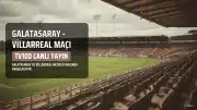 Galatasaray - Villarreal Hazırlık Maçı: Yayın Bilgileri ve Muhtemel İlk 11'ler