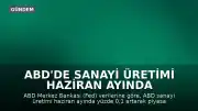 ABD'de Sanayi Üretimi Haziran Ayında Beklentilerin Gerisinde Kaldı