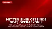 MİT'ten Sınır Ötesinde DEAŞ Operasyonu: Abdüsselam Türki Kod Adlı Şahıs Yakalandı