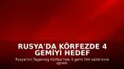 Rusya'da Körfezde 4 Gemiyi Hedef Alan İHA Saldırısı: 1 Denizci Hayatını Kaybetti