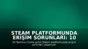 Steam Platformunda Erişim Sorunları: 10 Temmuz Cuma Günü Bağlantı Problemleri Yaşanıyor