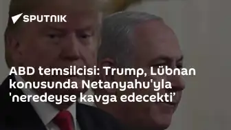 ABD Temsilcisi: Trump, Netanyahu ile Lübnan Konusunda Tartışma Eşiğindeydi