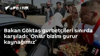 Bakan Göktaş Sınır Kapısında Gurbetçileri Karşıladı: 'Gurur Kaynağımızsınız'