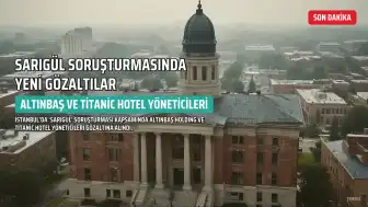 Sarıgül Soruşturmasında Yeni Gelişme: Altınbaş Holding ve Titanic Hotel Yöneticileri Gözaltına Alındı