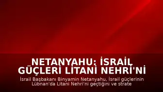 Netanyahu: İsrail Güçleri Litani Nehri'ni Geçti