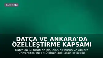 Datça ve Ankara'da Özelleştirme Kapsamı Genişliyor: Plajlar ve Üniversite Arazileri Dahil