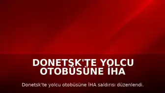 Donetsk'te Yolcu Otobüsüne İHA Saldırısı: 7 Ölü, 11 Yaralı