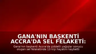 Gana'nın Başkenti Accra'da Sel Felaketi: Can Kaybı 13'e Yükseldi