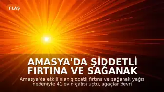 Amasya'da Şiddetli Fırtına ve Sağanak Yağış: Çatılar Uçtu, Bir Kişi Yaralandı