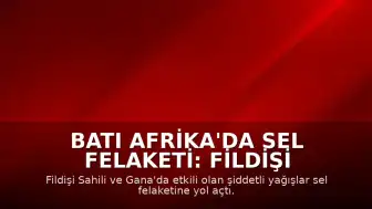 Batı Afrika'da Sel Felaketi: Fildişi Sahili ve Gana'da Can Kaybı Artıyor