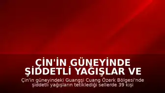 Çin'in güneyinde şiddetli yağışlar ve sellerde can kaybı yükseldi