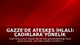 Gazze'de Ateşkes İhlali: Çadırlara Yönelik Hava Saldırıları Sonucu Yaralananlar Oldu
