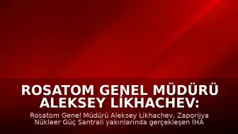 Rosatom Genel Müdürü Aleksey Likhachev: "Zaporijya Nükleer Güç Santrali'ndeki İHA saldırısı bir terör eylemidir"