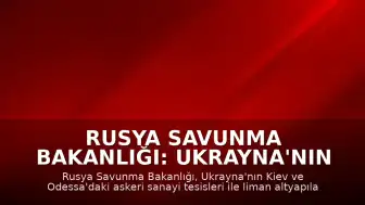 Rusya Savunma Bakanlığı: Ukrayna'nın Kiev ve Odessa'daki askeri tesisleri hedef alındı