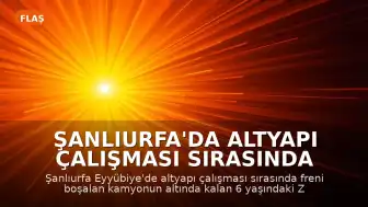 Şanlıurfa'da Altyapı Çalışması Sırasında Kamyonun Altında Kalan Çocuk Yaşamını Yitirdi