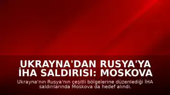 Ukrayna'dan Rusya'ya İHA Saldırısı: Moskova ve Çeşitli Bölgeler Hedef Alındı