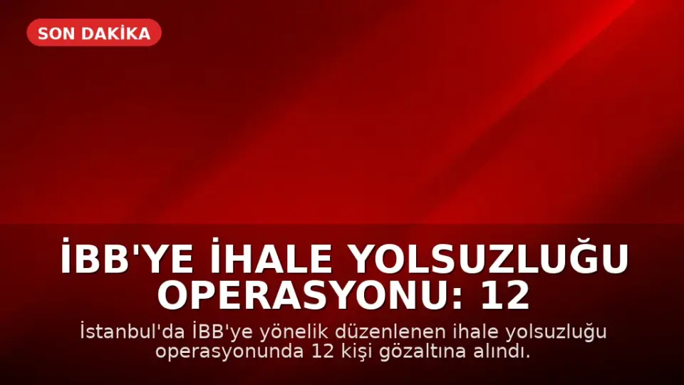 İBB'ye İhale Yolsuzluğu Operasyonu: 12 Kişi Gözaltına Alındı