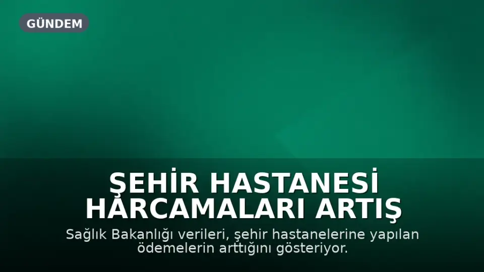 Şehir Hastanesi Harcamaları Artış Gösterdi: İki Ayda 29 Milyar TL Ödeme Yapıldı