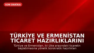Türkiye ve Ermenistan Ticaret Hazırlıklarını Tamamladı